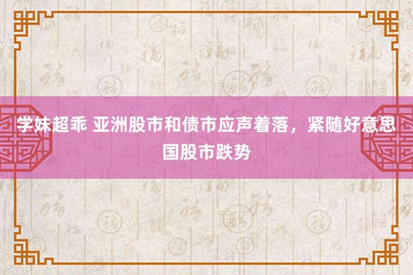 学妹超乖 亚洲股市和债市应声着落，紧随好意思国股市跌势