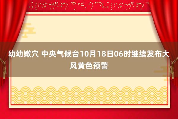 幼幼嫩穴 中央气候台10月18日06时继续发布大风黄色预警