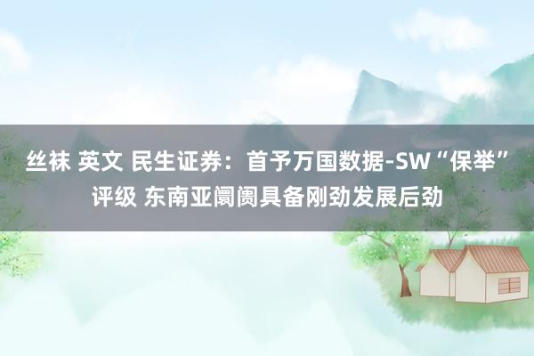 丝袜 英文 民生证券：首予万国数据-SW“保举”评级 东南亚阛阓具备刚劲发展后劲