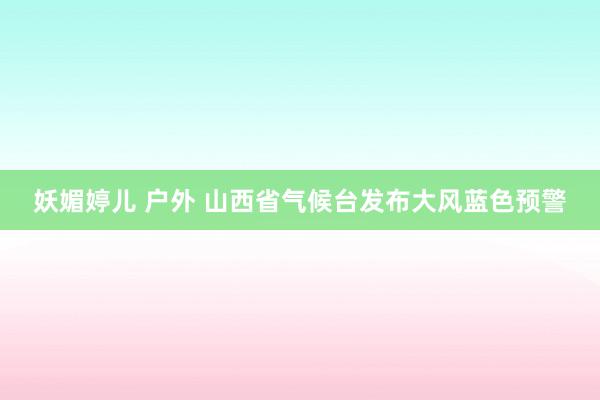 妖媚婷儿 户外 山西省气候台发布大风蓝色预警