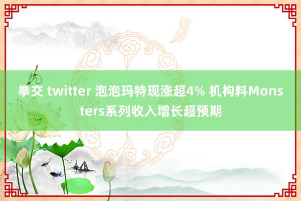 拳交 twitter 泡泡玛特现涨超4% 机构料Monsters系列收入增长超预期
