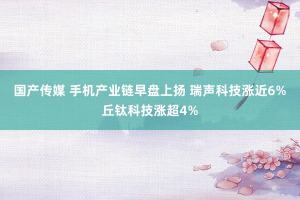 国产传媒 手机产业链早盘上扬 瑞声科技涨近6%丘钛科技涨超4%