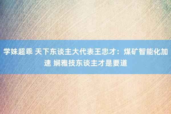 学妹超乖 天下东谈主大代表王忠才：煤矿智能化加速 娴雅技东谈主才是要道