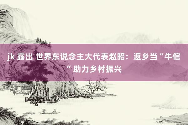 jk 露出 世界东说念主大代表赵昭：返乡当“牛倌”助力乡村振兴