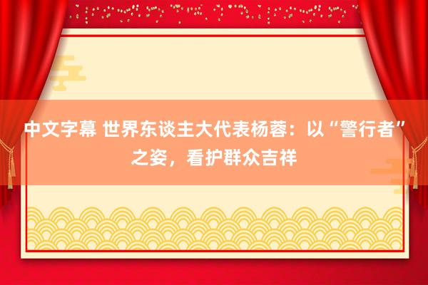 中文字幕 世界东谈主大代表杨蓉：以“警行者”之姿，看护群众吉祥
