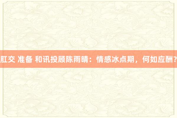 肛交 准备 和讯投顾陈雨晴：情感冰点期，何如应酬？
