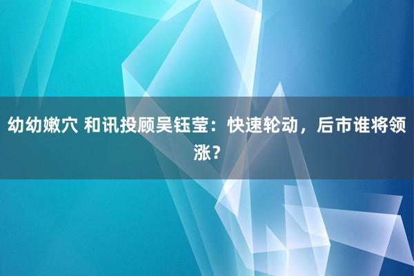 幼幼嫩穴 和讯投顾吴钰莹：快速轮动，后市谁将领涨？