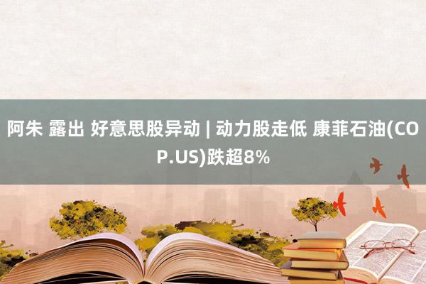 阿朱 露出 好意思股异动 | 动力股走低 康菲石油(COP.US)跌超8%