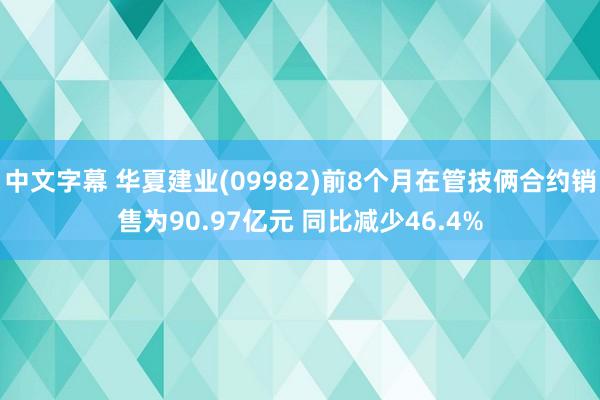 中文字幕 华夏建业(09982)前8个月在管技俩合约销售为90.97亿元 同比减少46.4%